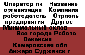 Оператор пк › Название организации ­ Компания-работодатель › Отрасль предприятия ­ Другое › Минимальный оклад ­ 42 000 - Все города Работа » Вакансии   . Кемеровская обл.,Анжеро-Судженск г.